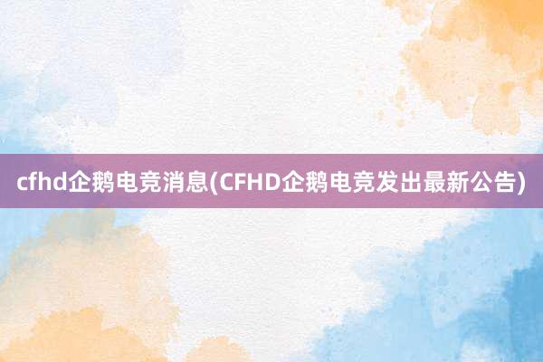 cfhd企鹅电竞消息(CFHD企鹅电竞发出最新公告)