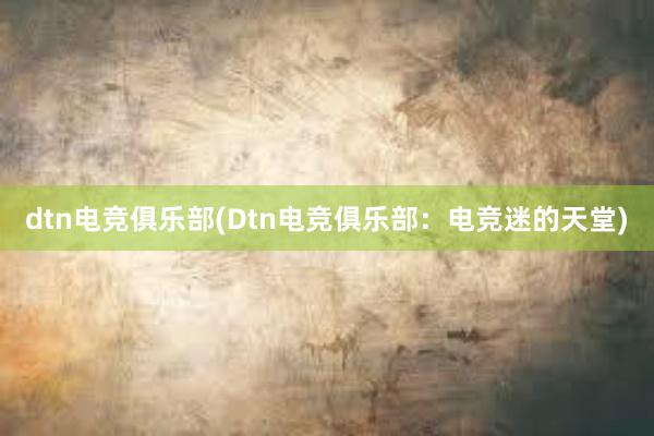 dtn电竞俱乐部(Dtn电竞俱乐部：电竞迷的天堂)