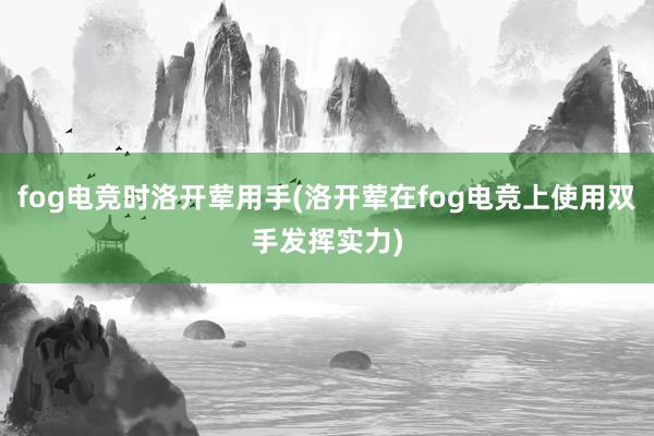 fog电竞时洛开荤用手(洛开荤在fog电竞上使用双手发挥实力)