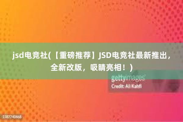 jsd电竞社(【重磅推荐】JSD电竞社最新推出，全新改版，吸睛亮相！)