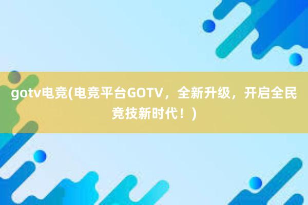 gotv电竞(电竞平台GOTV，全新升级，开启全民竞技新时代！)