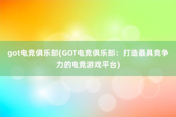 got电竞俱乐部(GOT电竞俱乐部：打造最具竞争力的电竞游戏平台)