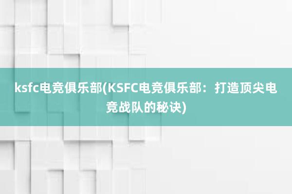 ksfc电竞俱乐部(KSFC电竞俱乐部：打造顶尖电竞战队的秘诀)