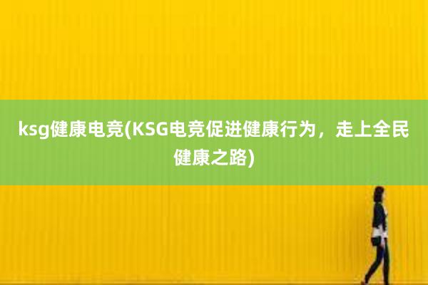 ksg健康电竞(KSG电竞促进健康行为，走上全民健康之路)