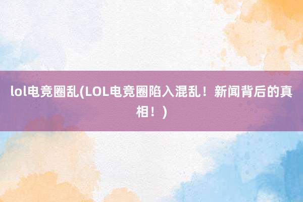 lol电竞圈乱(LOL电竞圈陷入混乱！新闻背后的真相！)