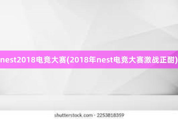 nest2018电竞大赛(2018年nest电竞大赛激战正酣)