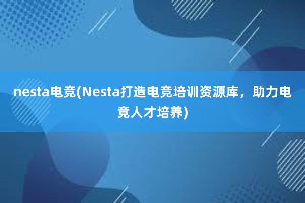 nesta电竞(Nesta打造电竞培训资源库，助力电竞人才培养)