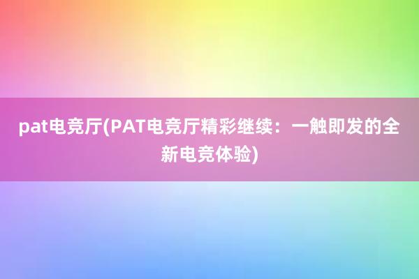 pat电竞厅(PAT电竞厅精彩继续：一触即发的全新电竞体验)