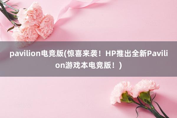 pavilion电竞版(惊喜来袭！HP推出全新Pavilion游戏本电竞版！)