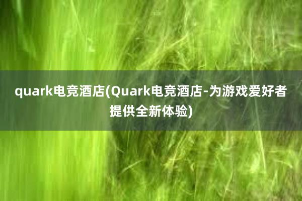 quark电竞酒店(Quark电竞酒店-为游戏爱好者提供全新体验)