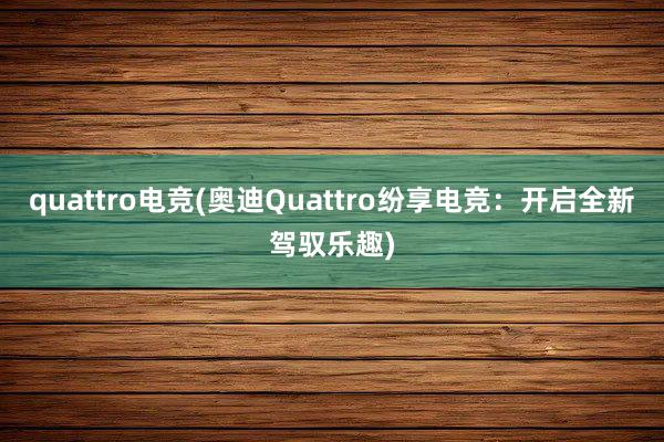 quattro电竞(奥迪Quattro纷享电竞：开启全新驾驭乐趣)