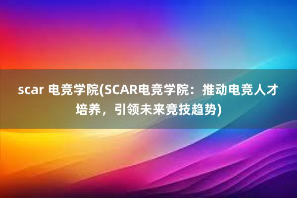 scar 电竞学院(SCAR电竞学院：推动电竞人才培养，引领未来竞技趋势)