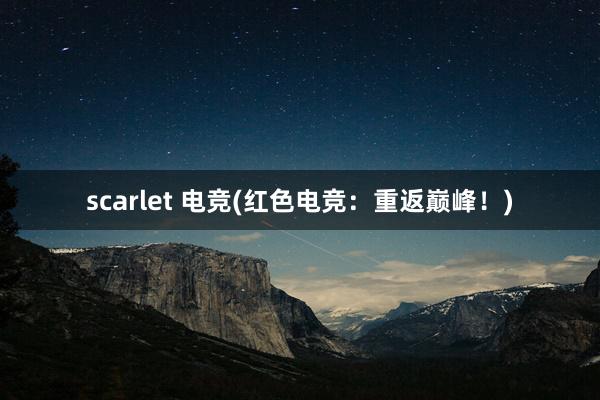 scarlet 电竞(红色电竞：重返巅峰！)