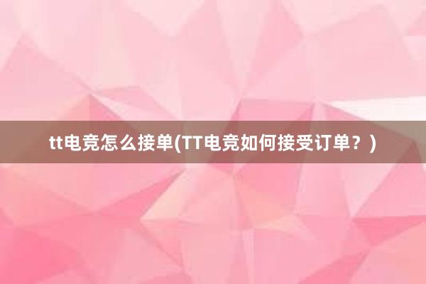 tt电竞怎么接单(TT电竞如何接受订单？)