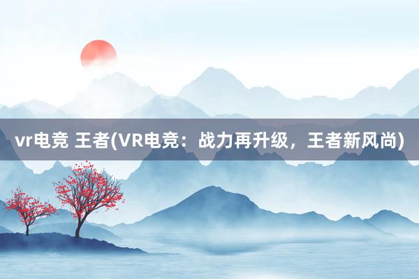 vr电竞 王者(VR电竞：战力再升级，王者新风尚)