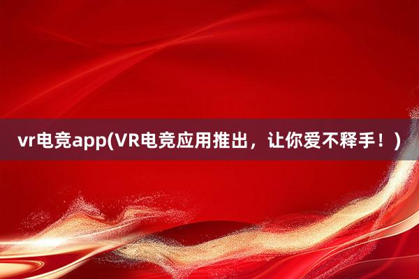 vr电竞app(VR电竞应用推出，让你爱不释手！)