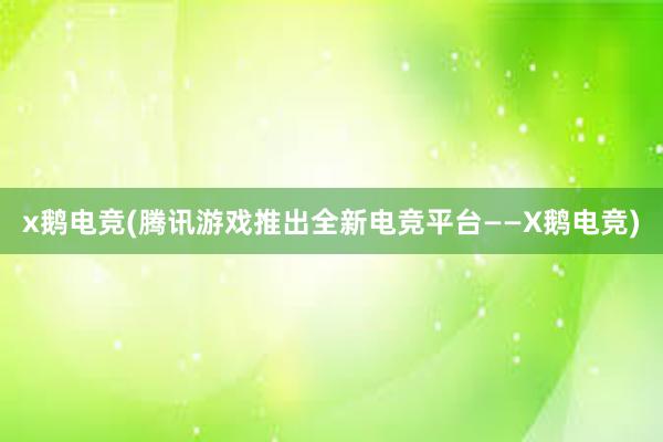 x鹅电竞(腾讯游戏推出全新电竞平台——X鹅电竞)