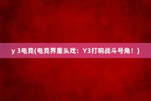 y 3电竞(电竞界重头戏：Y3打响战斗号角！)