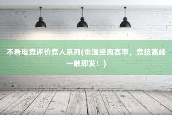 不看电竞评价竞人系列(重温经典赛事，竞技高峰一触即发！)