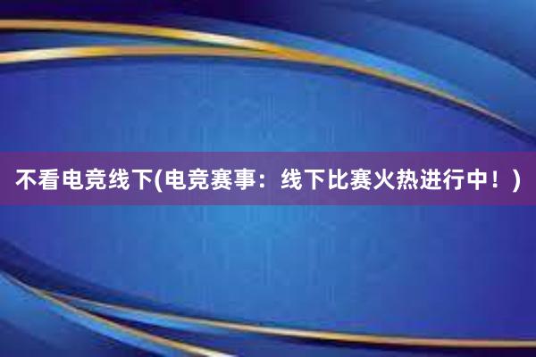 不看电竞线下(电竞赛事：线下比赛火热进行中！)