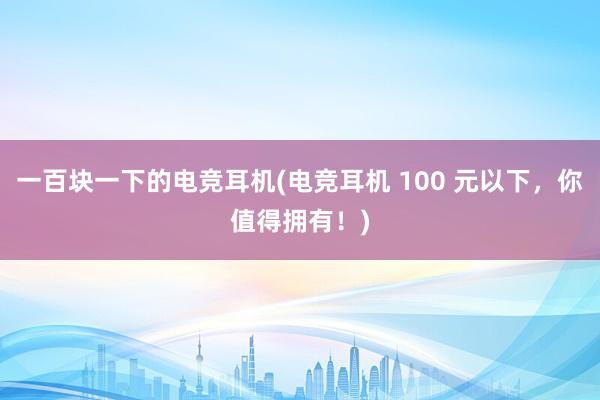 一百块一下的电竞耳机(电竞耳机 100 元以下，你值得拥有！)