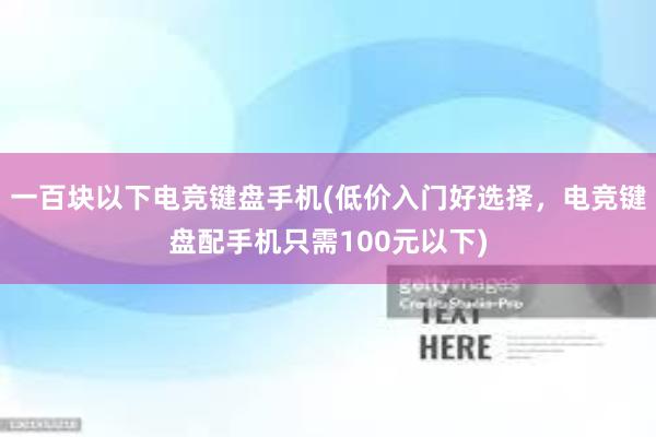 一百块以下电竞键盘手机(低价入门好选择，电竞键盘配手机只需100元以下)