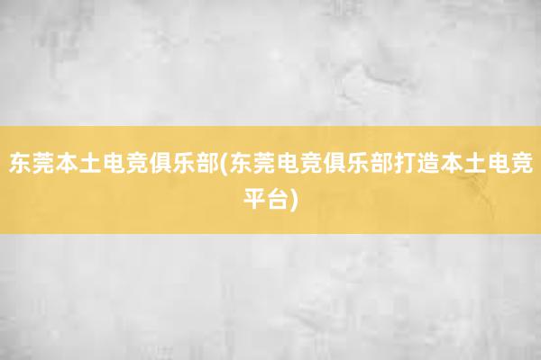 东莞本土电竞俱乐部(东莞电竞俱乐部打造本土电竞平台)