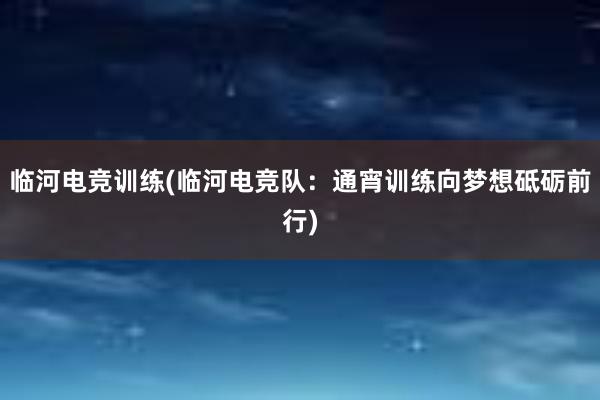 临河电竞训练(临河电竞队：通宵训练向梦想砥砺前行)