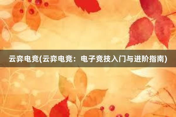 云弈电竞(云弈电竞：电子竞技入门与进阶指南)