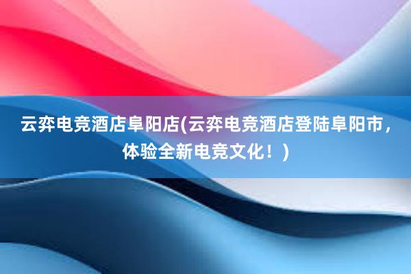 云弈电竞酒店阜阳店(云弈电竞酒店登陆阜阳市，体验全新电竞文化！)