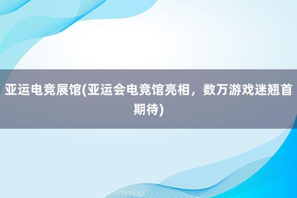 亚运电竞展馆(亚运会电竞馆亮相，数万游戏迷翘首期待)