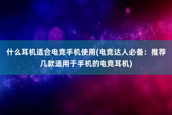 什么耳机适合电竞手机使用(电竞达人必备：推荐几款适用于手机的电竞耳机)