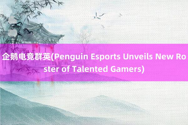 企鹅电竞群英(Penguin Esports Unveils New Roster of Talented Gamers)