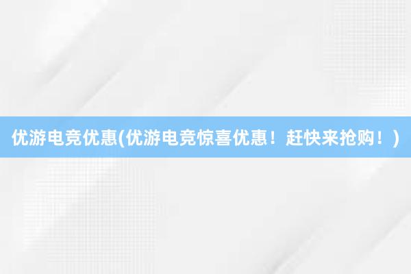 优游电竞优惠(优游电竞惊喜优惠！赶快来抢购！)