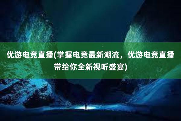 优游电竞直播(掌握电竞最新潮流，优游电竞直播带给你全新视听盛宴)