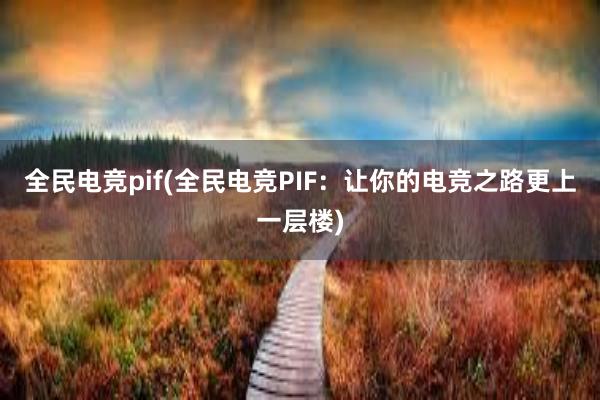 全民电竞pif(全民电竞PIF：让你的电竞之路更上一层楼)