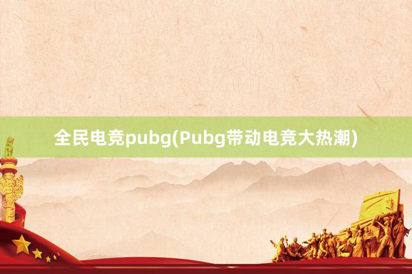 全民电竞pubg(Pubg带动电竞大热潮)