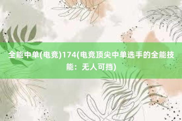 全能中单(电竞)174(电竞顶尖中单选手的全能技能：无人可挡)