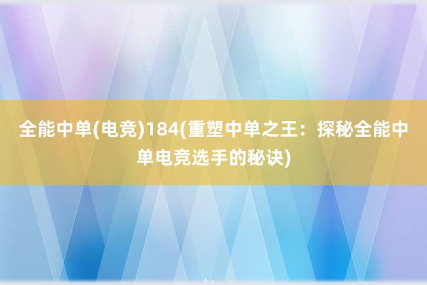 全能中单(电竞)184(重塑中单之王：探秘全能中单电竞选手的秘诀)