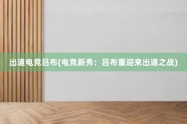 出道电竞吕布(电竞新秀：吕布重迎来出道之战)