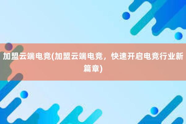 加盟云端电竞(加盟云端电竞，快速开启电竞行业新篇章)