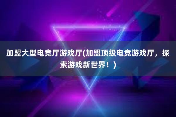 加盟大型电竞厅游戏厅(加盟顶级电竞游戏厅，探索游戏新世界！)