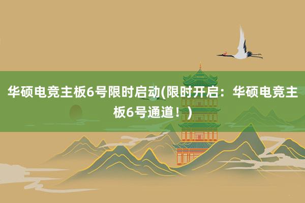 华硕电竞主板6号限时启动(限时开启：华硕电竞主板6号通道！)