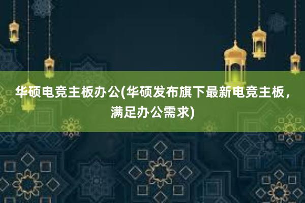 华硕电竞主板办公(华硕发布旗下最新电竞主板，满足办公需求)