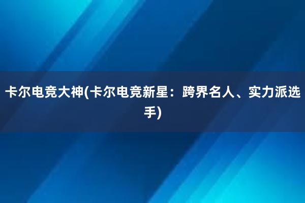 卡尔电竞大神(卡尔电竞新星：跨界名人、实力派选手)