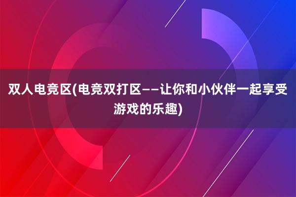 双人电竞区(电竞双打区——让你和小伙伴一起享受游戏的乐趣)