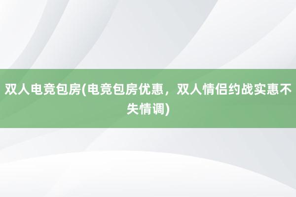 双人电竞包房(电竞包房优惠，双人情侣约战实惠不失情调)