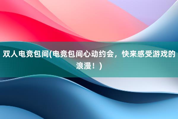 双人电竞包间(电竞包间心动约会，快来感受游戏的浪漫！)