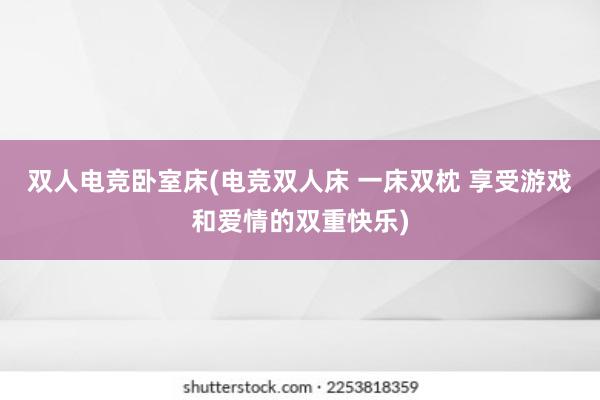 双人电竞卧室床(电竞双人床 一床双枕 享受游戏和爱情的双重快乐)