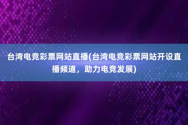 台湾电竞彩票网站直播(台湾电竞彩票网站开设直播频道，助力电竞发展)